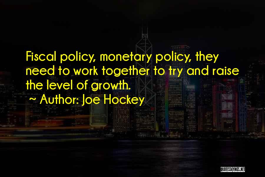 Joe Hockey Quotes: Fiscal Policy, Monetary Policy, They Need To Work Together To Try And Raise The Level Of Growth.