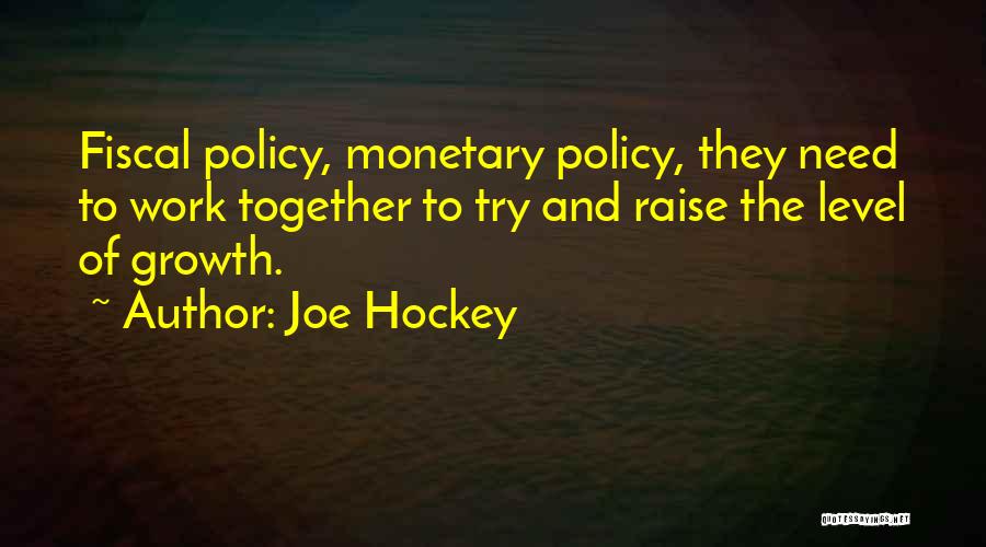 Joe Hockey Quotes: Fiscal Policy, Monetary Policy, They Need To Work Together To Try And Raise The Level Of Growth.