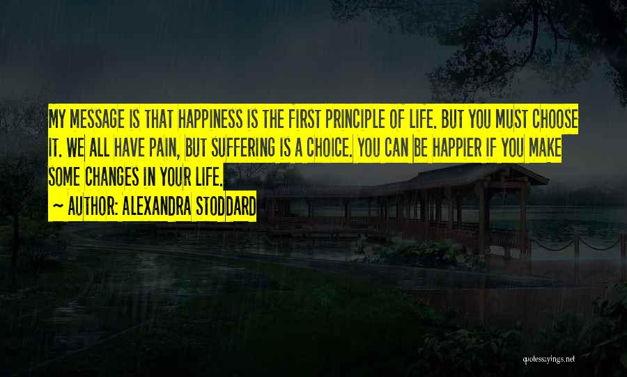 Alexandra Stoddard Quotes: My Message Is That Happiness Is The First Principle Of Life. But You Must Choose It. We All Have Pain,