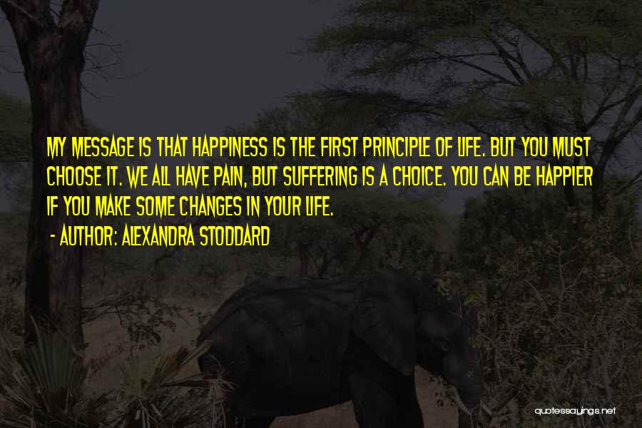 Alexandra Stoddard Quotes: My Message Is That Happiness Is The First Principle Of Life. But You Must Choose It. We All Have Pain,