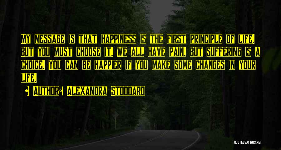 Alexandra Stoddard Quotes: My Message Is That Happiness Is The First Principle Of Life. But You Must Choose It. We All Have Pain,