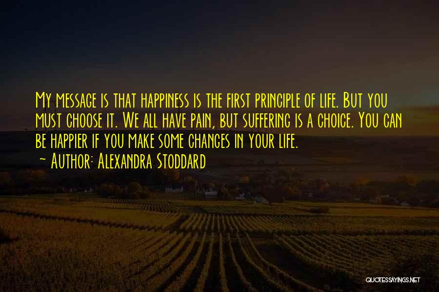 Alexandra Stoddard Quotes: My Message Is That Happiness Is The First Principle Of Life. But You Must Choose It. We All Have Pain,