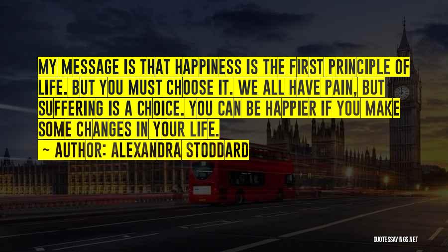 Alexandra Stoddard Quotes: My Message Is That Happiness Is The First Principle Of Life. But You Must Choose It. We All Have Pain,