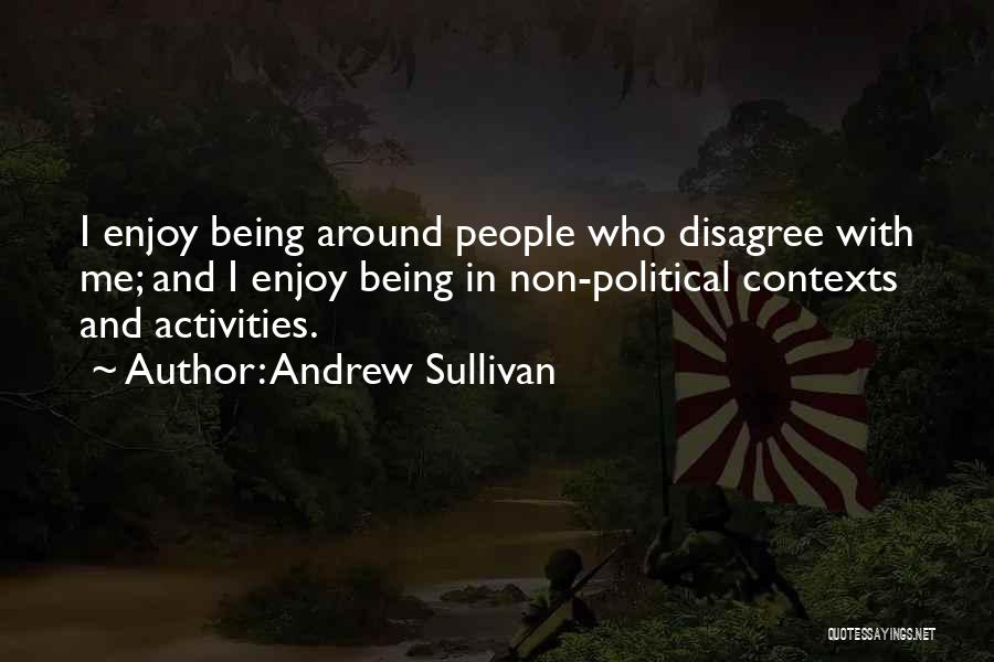 Andrew Sullivan Quotes: I Enjoy Being Around People Who Disagree With Me; And I Enjoy Being In Non-political Contexts And Activities.