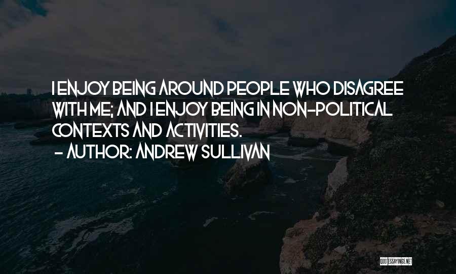 Andrew Sullivan Quotes: I Enjoy Being Around People Who Disagree With Me; And I Enjoy Being In Non-political Contexts And Activities.