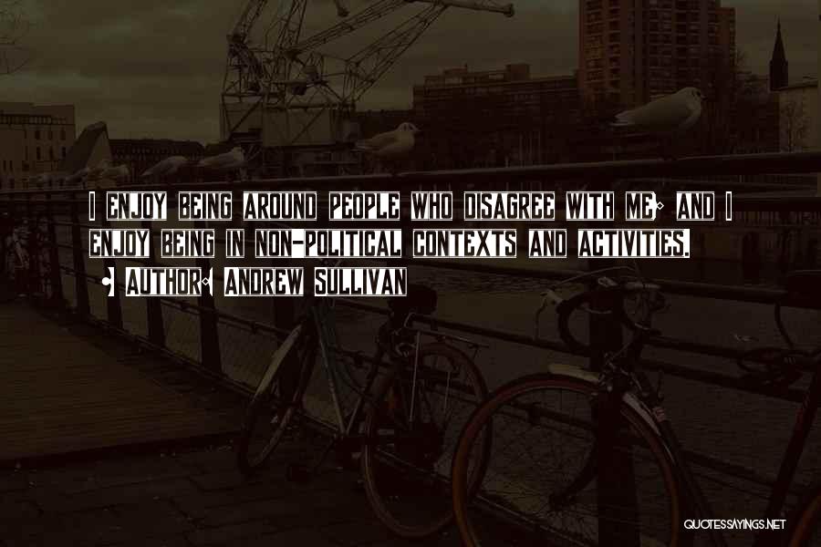 Andrew Sullivan Quotes: I Enjoy Being Around People Who Disagree With Me; And I Enjoy Being In Non-political Contexts And Activities.
