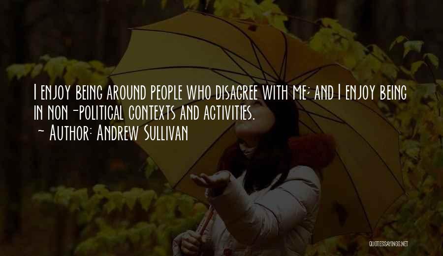 Andrew Sullivan Quotes: I Enjoy Being Around People Who Disagree With Me; And I Enjoy Being In Non-political Contexts And Activities.