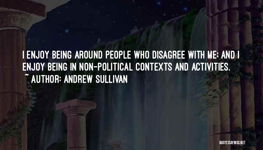 Andrew Sullivan Quotes: I Enjoy Being Around People Who Disagree With Me; And I Enjoy Being In Non-political Contexts And Activities.