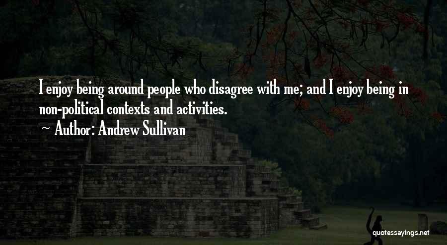 Andrew Sullivan Quotes: I Enjoy Being Around People Who Disagree With Me; And I Enjoy Being In Non-political Contexts And Activities.