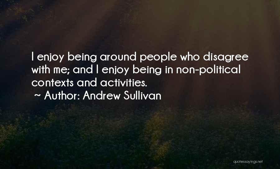 Andrew Sullivan Quotes: I Enjoy Being Around People Who Disagree With Me; And I Enjoy Being In Non-political Contexts And Activities.