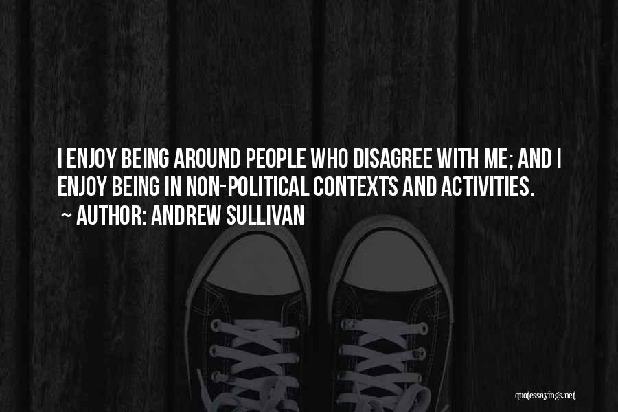Andrew Sullivan Quotes: I Enjoy Being Around People Who Disagree With Me; And I Enjoy Being In Non-political Contexts And Activities.