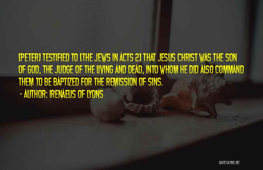 Irenaeus Of Lyons Quotes: [peter] Testified To [the Jews In Acts 2] That Jesus Christ Was The Son Of God, The Judge Of The