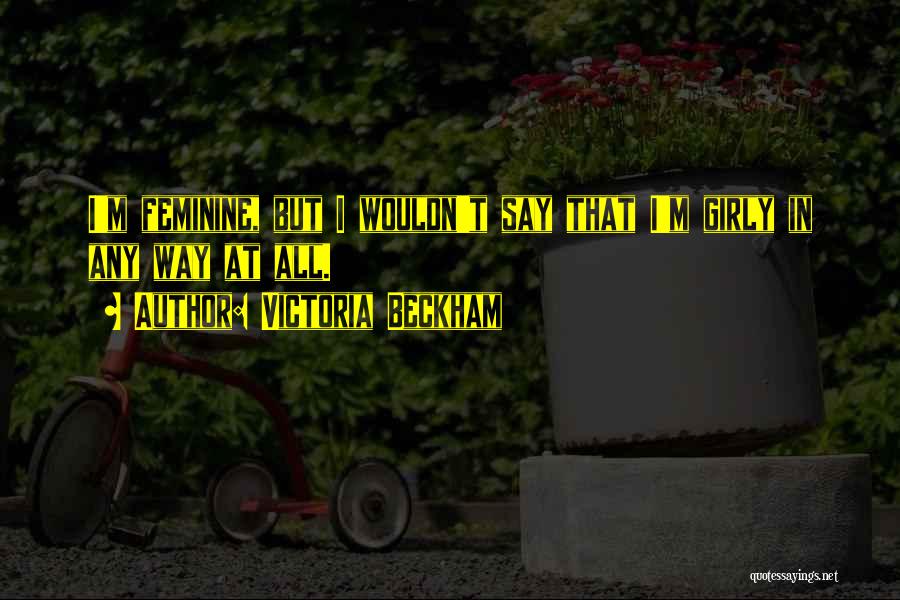 Victoria Beckham Quotes: I'm Feminine, But I Wouldn't Say That I'm Girly In Any Way At All.