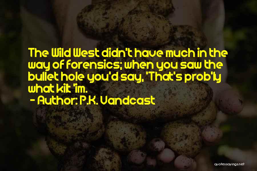 P.K. Vandcast Quotes: The Wild West Didn't Have Much In The Way Of Forensics; When You Saw The Bullet Hole You'd Say, 'that's
