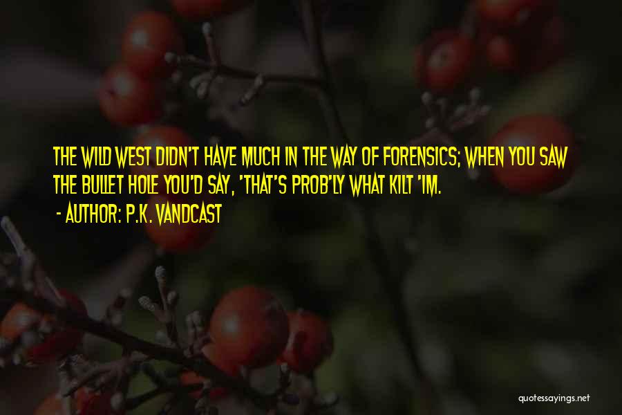 P.K. Vandcast Quotes: The Wild West Didn't Have Much In The Way Of Forensics; When You Saw The Bullet Hole You'd Say, 'that's