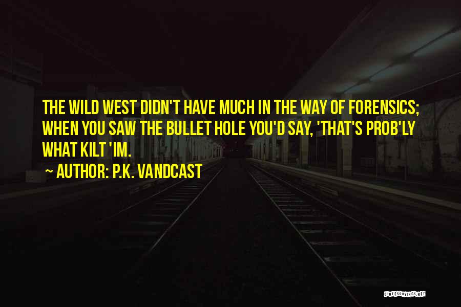 P.K. Vandcast Quotes: The Wild West Didn't Have Much In The Way Of Forensics; When You Saw The Bullet Hole You'd Say, 'that's