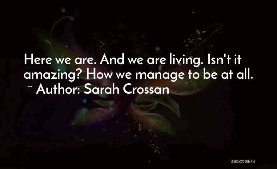 Sarah Crossan Quotes: Here We Are. And We Are Living. Isn't It Amazing? How We Manage To Be At All.