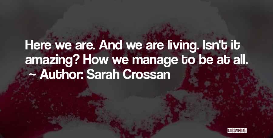 Sarah Crossan Quotes: Here We Are. And We Are Living. Isn't It Amazing? How We Manage To Be At All.