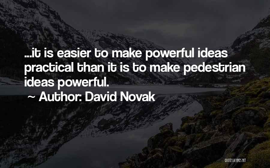 David Novak Quotes: ...it Is Easier To Make Powerful Ideas Practical Than It Is To Make Pedestrian Ideas Powerful.