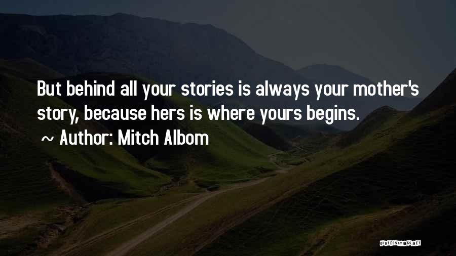 Mitch Albom Quotes: But Behind All Your Stories Is Always Your Mother's Story, Because Hers Is Where Yours Begins.