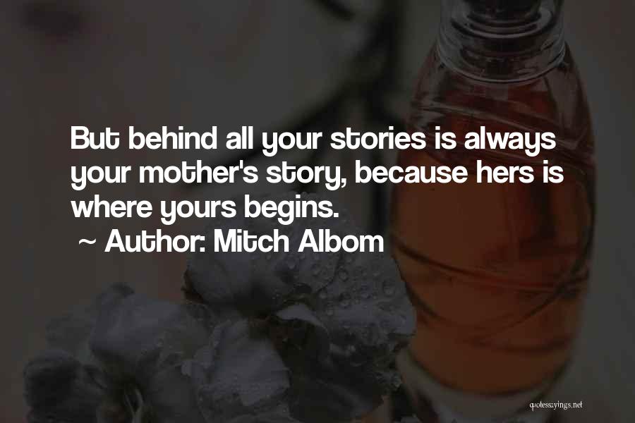 Mitch Albom Quotes: But Behind All Your Stories Is Always Your Mother's Story, Because Hers Is Where Yours Begins.