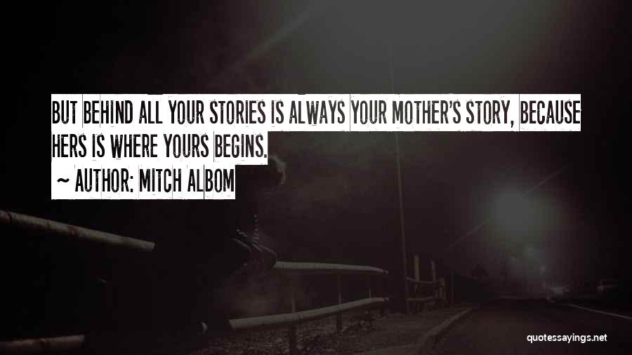 Mitch Albom Quotes: But Behind All Your Stories Is Always Your Mother's Story, Because Hers Is Where Yours Begins.