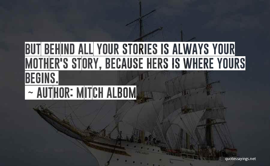 Mitch Albom Quotes: But Behind All Your Stories Is Always Your Mother's Story, Because Hers Is Where Yours Begins.