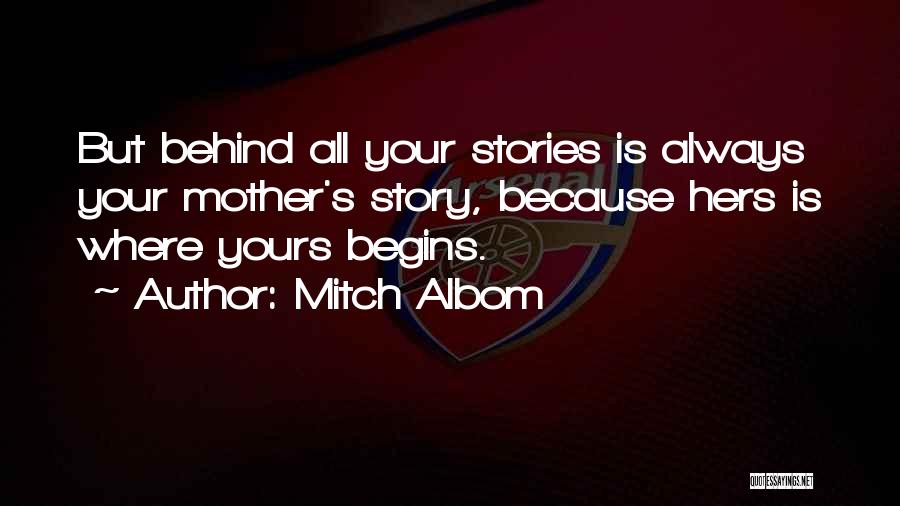 Mitch Albom Quotes: But Behind All Your Stories Is Always Your Mother's Story, Because Hers Is Where Yours Begins.