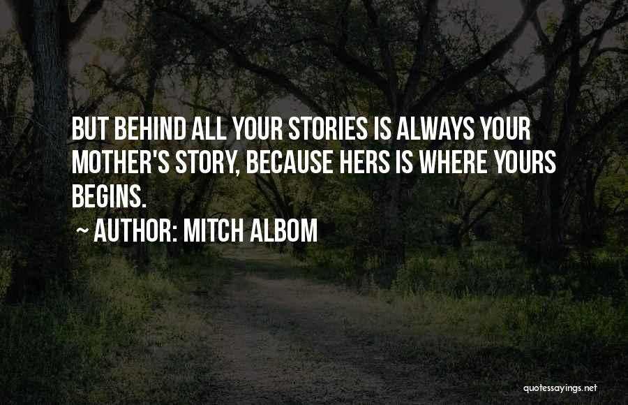 Mitch Albom Quotes: But Behind All Your Stories Is Always Your Mother's Story, Because Hers Is Where Yours Begins.