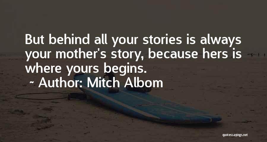 Mitch Albom Quotes: But Behind All Your Stories Is Always Your Mother's Story, Because Hers Is Where Yours Begins.