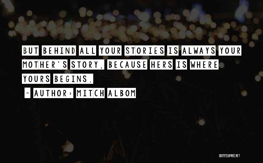 Mitch Albom Quotes: But Behind All Your Stories Is Always Your Mother's Story, Because Hers Is Where Yours Begins.