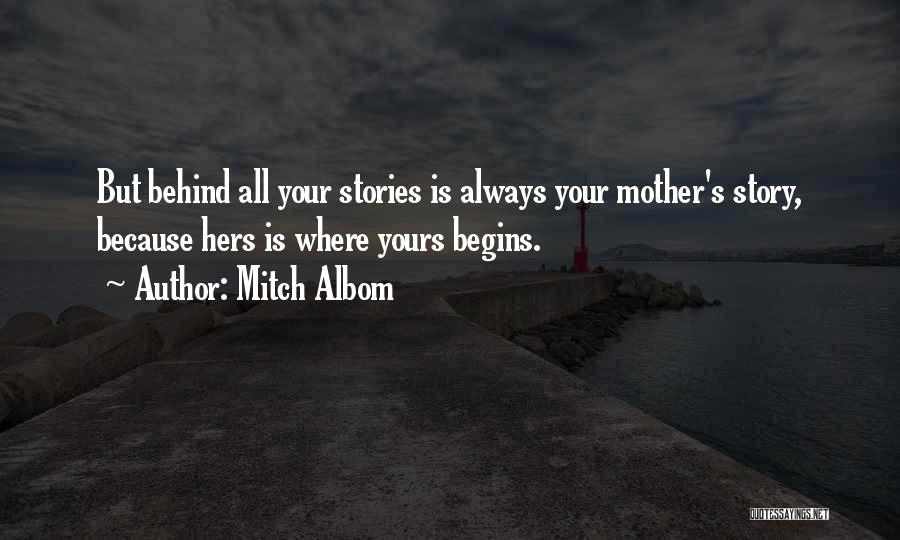 Mitch Albom Quotes: But Behind All Your Stories Is Always Your Mother's Story, Because Hers Is Where Yours Begins.