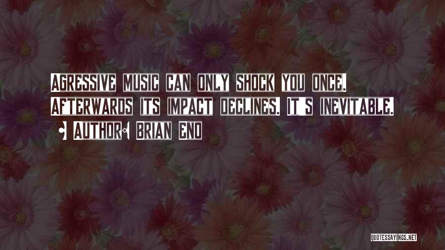 Brian Eno Quotes: Agressive Music Can Only Shock You Once. Afterwards Its Impact Declines. It's Inevitable.