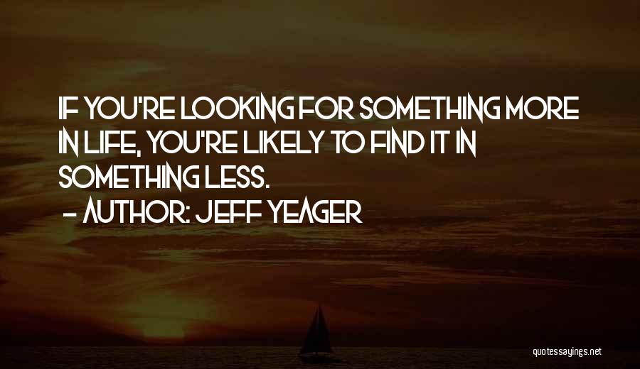 Jeff Yeager Quotes: If You're Looking For Something More In Life, You're Likely To Find It In Something Less.