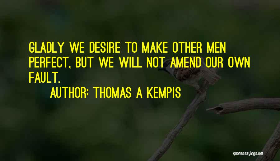 Thomas A Kempis Quotes: Gladly We Desire To Make Other Men Perfect, But We Will Not Amend Our Own Fault.