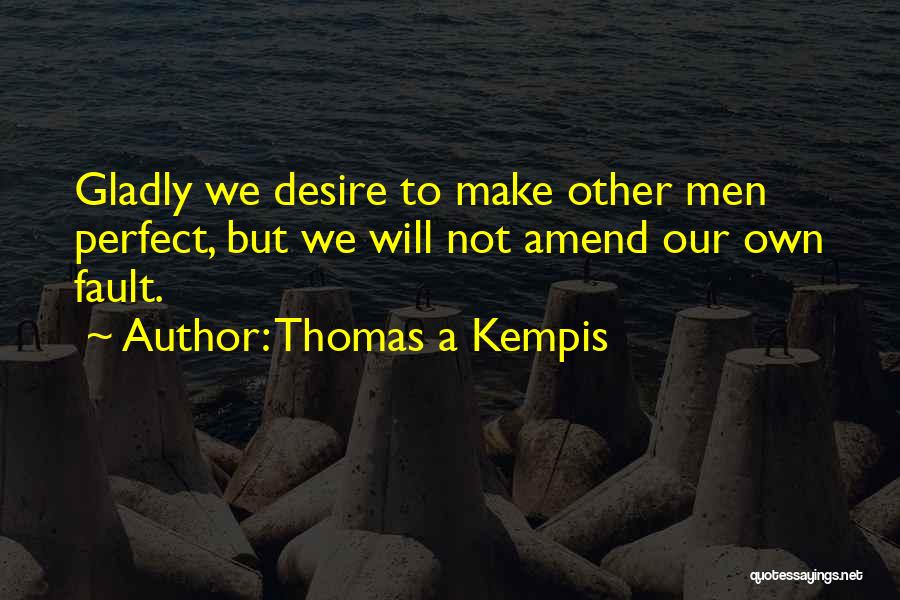 Thomas A Kempis Quotes: Gladly We Desire To Make Other Men Perfect, But We Will Not Amend Our Own Fault.