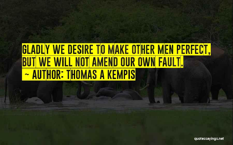 Thomas A Kempis Quotes: Gladly We Desire To Make Other Men Perfect, But We Will Not Amend Our Own Fault.