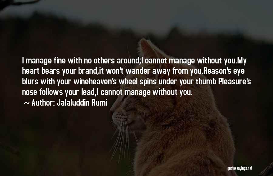 Jalaluddin Rumi Quotes: I Manage Fine With No Others Around;i Cannot Manage Without You.my Heart Bears Your Brand,it Won't Wander Away From You.reason's