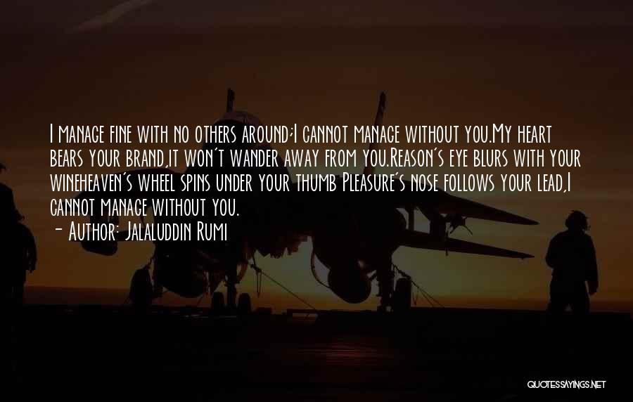 Jalaluddin Rumi Quotes: I Manage Fine With No Others Around;i Cannot Manage Without You.my Heart Bears Your Brand,it Won't Wander Away From You.reason's