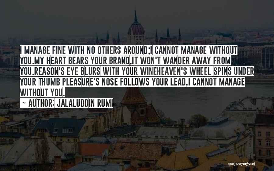 Jalaluddin Rumi Quotes: I Manage Fine With No Others Around;i Cannot Manage Without You.my Heart Bears Your Brand,it Won't Wander Away From You.reason's