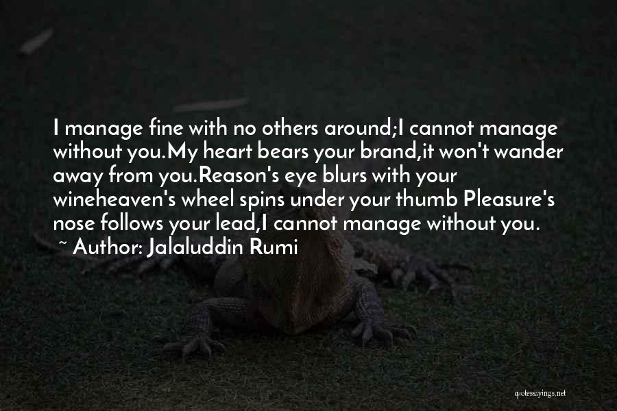 Jalaluddin Rumi Quotes: I Manage Fine With No Others Around;i Cannot Manage Without You.my Heart Bears Your Brand,it Won't Wander Away From You.reason's