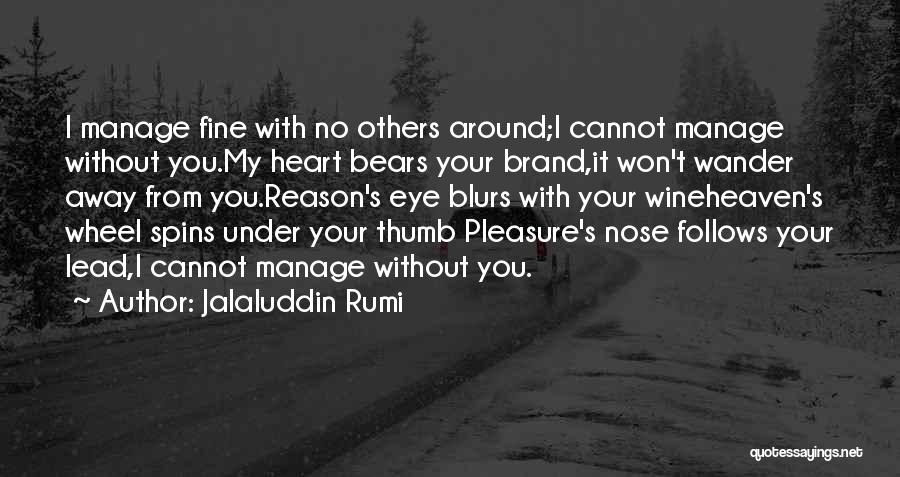 Jalaluddin Rumi Quotes: I Manage Fine With No Others Around;i Cannot Manage Without You.my Heart Bears Your Brand,it Won't Wander Away From You.reason's