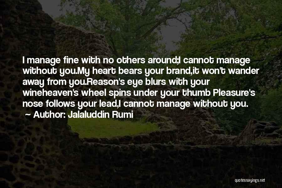 Jalaluddin Rumi Quotes: I Manage Fine With No Others Around;i Cannot Manage Without You.my Heart Bears Your Brand,it Won't Wander Away From You.reason's