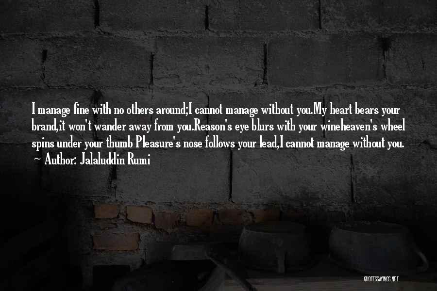 Jalaluddin Rumi Quotes: I Manage Fine With No Others Around;i Cannot Manage Without You.my Heart Bears Your Brand,it Won't Wander Away From You.reason's