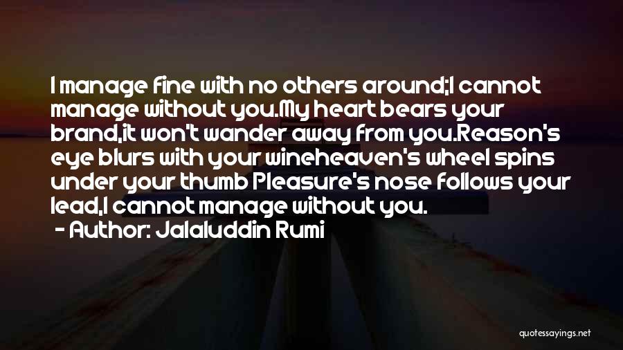 Jalaluddin Rumi Quotes: I Manage Fine With No Others Around;i Cannot Manage Without You.my Heart Bears Your Brand,it Won't Wander Away From You.reason's