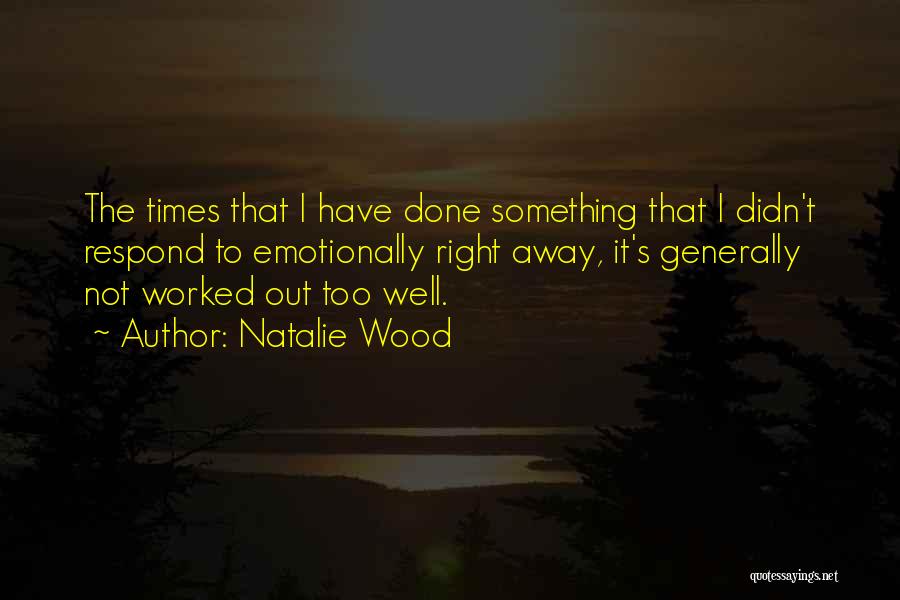 Natalie Wood Quotes: The Times That I Have Done Something That I Didn't Respond To Emotionally Right Away, It's Generally Not Worked Out