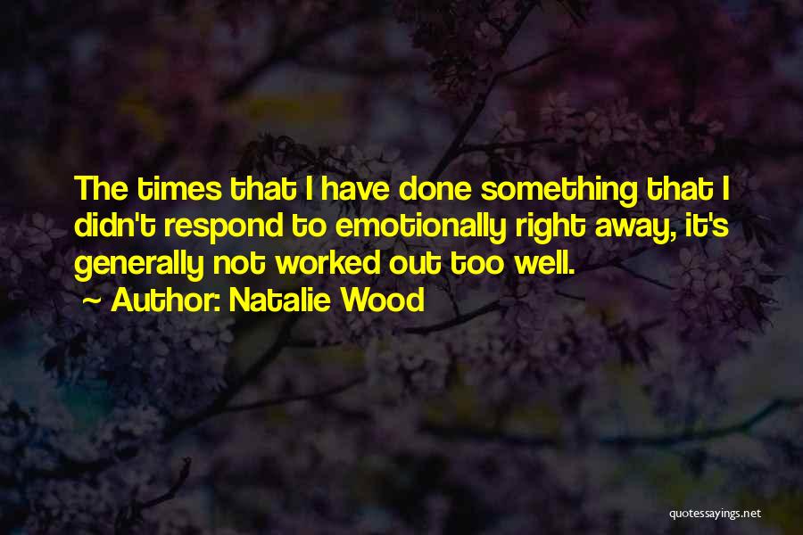 Natalie Wood Quotes: The Times That I Have Done Something That I Didn't Respond To Emotionally Right Away, It's Generally Not Worked Out