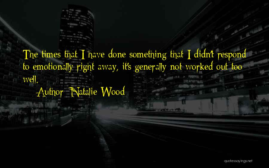 Natalie Wood Quotes: The Times That I Have Done Something That I Didn't Respond To Emotionally Right Away, It's Generally Not Worked Out