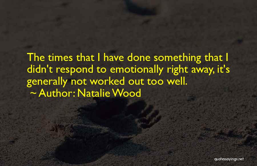 Natalie Wood Quotes: The Times That I Have Done Something That I Didn't Respond To Emotionally Right Away, It's Generally Not Worked Out