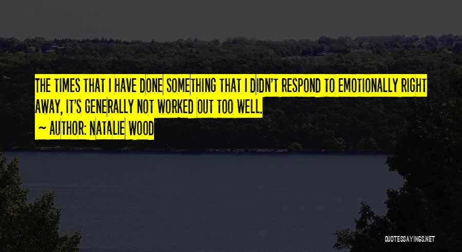 Natalie Wood Quotes: The Times That I Have Done Something That I Didn't Respond To Emotionally Right Away, It's Generally Not Worked Out